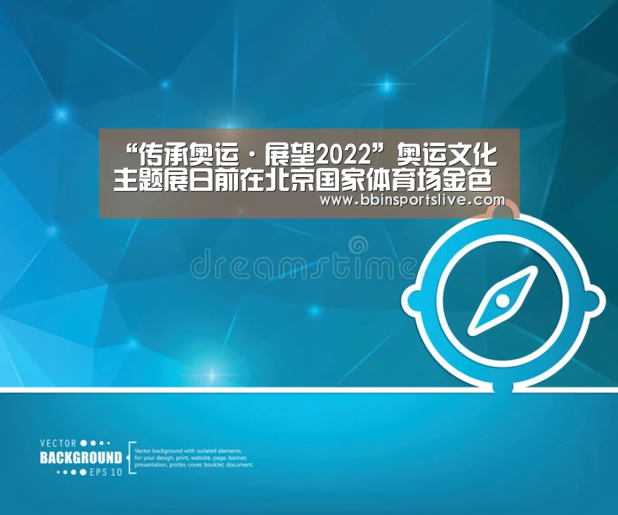 “传承奥运·展望2022”奥运文化主题展日前在北京国家体育场金色大厅亮相:BBIN百家乐,BBIN官网,BBIN棋牌,BBIN直播(图1) BBIN百家乐,BBIN官网,BBIN棋牌,BBIN直播