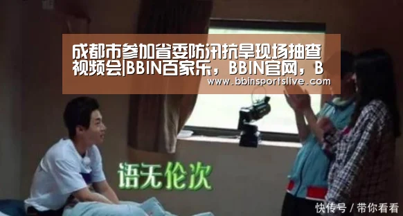 成都市参加省委防汛抗旱现场抽查视频会|BBIN百家乐,BBIN官网,BBIN棋牌,BBIN直播(图2) BBIN百家乐,BBIN官网,BBIN棋牌,BBIN直播
