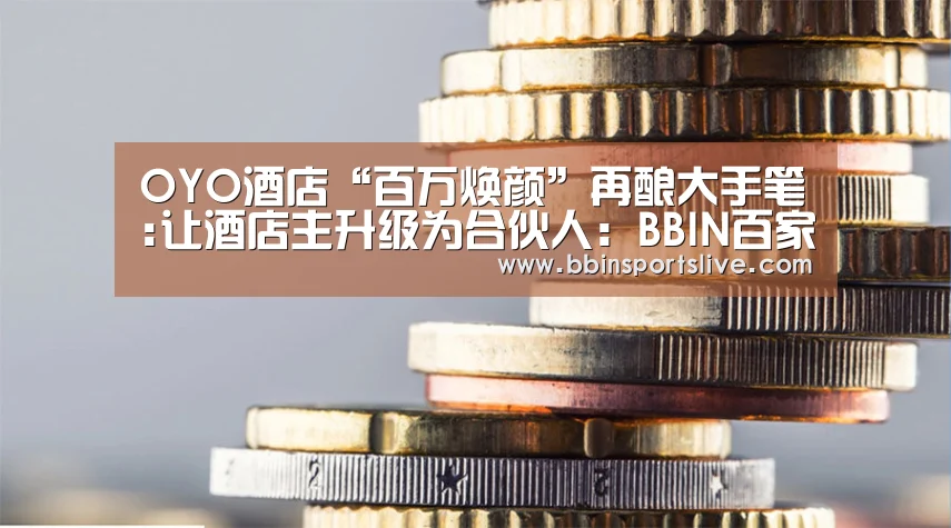 OYO酒店“百万焕颜”再酿大手笔:让酒店主升级为合伙人:BBIN百家乐,BBIN官网,BBIN棋牌,BBIN直播(图2) BBIN百家乐,BBIN官网,BBIN棋牌,BBIN直播