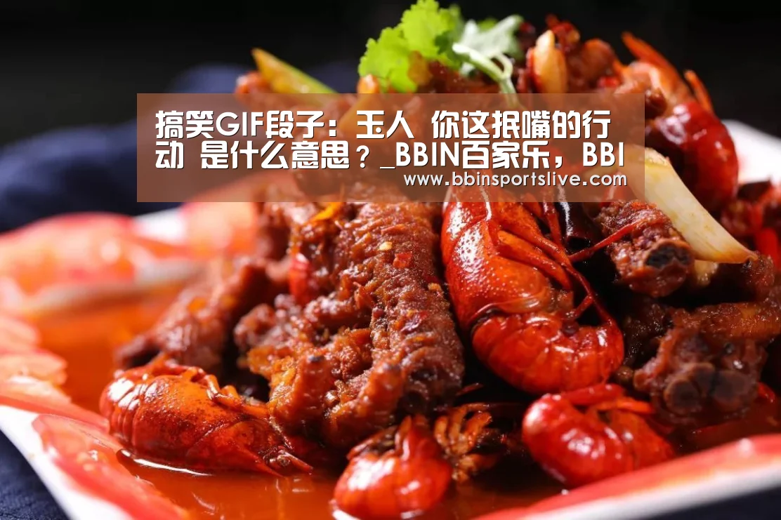 搞笑GIF段子:玉人 你这抿嘴的行动 是什么意思?_BBIN百家乐,BBIN官网,BBIN棋牌,BBIN直播(图2) BBIN百家乐,BBIN官网,BBIN棋牌,BBIN直播