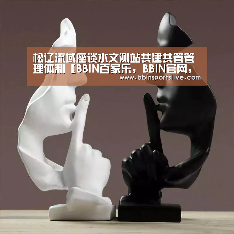 松辽流域座谈水文测站共建共管管理体制【BBIN百家乐,BBIN官网,BBIN棋牌,BBIN直播】(图2) BBIN百家乐,BBIN官网,BBIN棋牌,BBIN直播